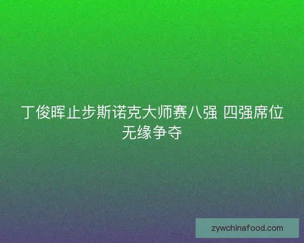 丁俊晖止步斯诺克大师赛八强 四强席位无缘争夺
