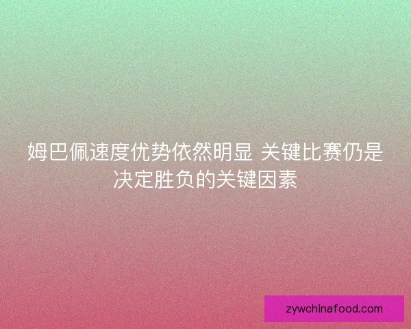 姆巴佩速度优势依然明显 关键比赛仍是决定胜负的关键因素