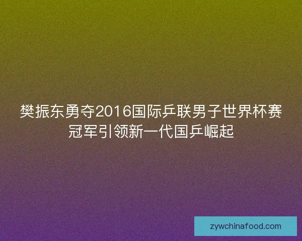 樊振东勇夺2016国际乒联男子世界杯赛冠军引领新一代国乒崛起
