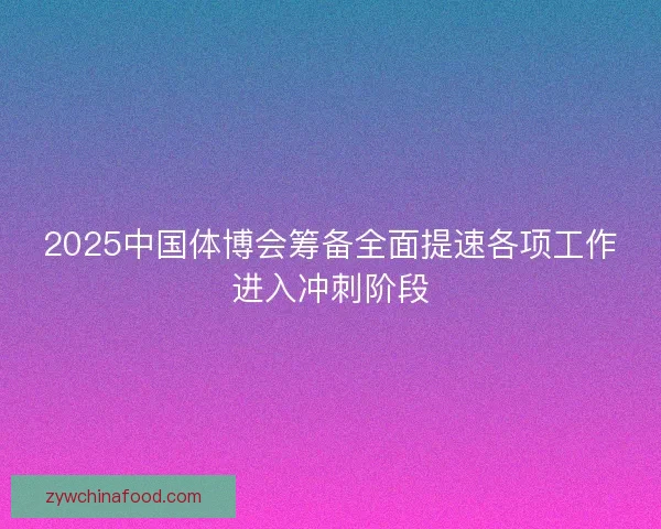 2025中国体博会筹备全面提速各项工作进入冲刺阶段