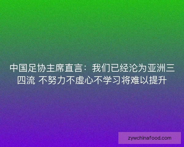 中国足协主席直言：我们已经沦为亚洲三四流 不努力不虚心不学习将难以提升