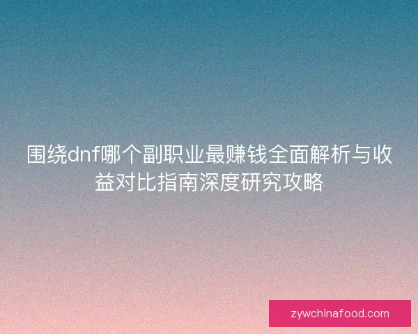 围绕dnf哪个副职业最赚钱全面解析与收益对比指南深度研究攻略