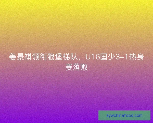 姜景祺领衔狼堡梯队，U16国少3-1热身赛落败