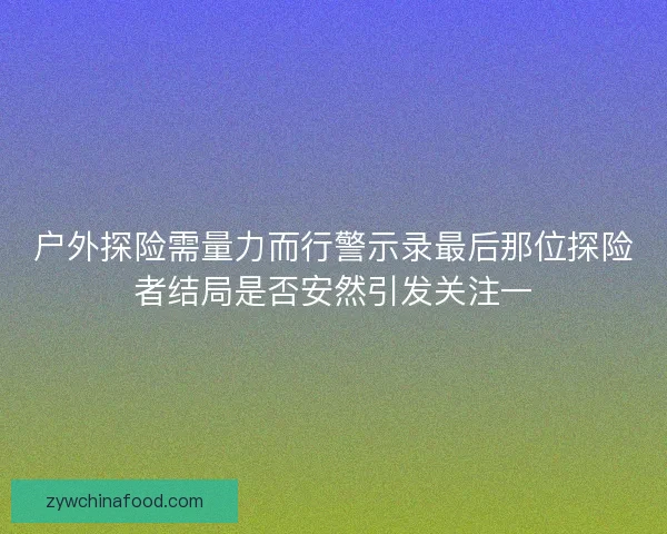 户外探险需量力而行警示录最后那位探险者结局是否安然引发关注一