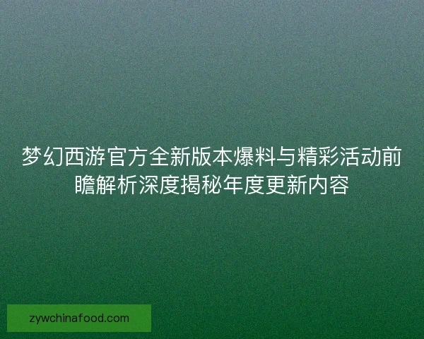 梦幻西游官方全新版本爆料与精彩活动前瞻解析深度揭秘年度更新内容