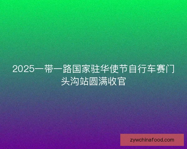 2025一带一路国家驻华使节自行车赛门头沟站圆满收官