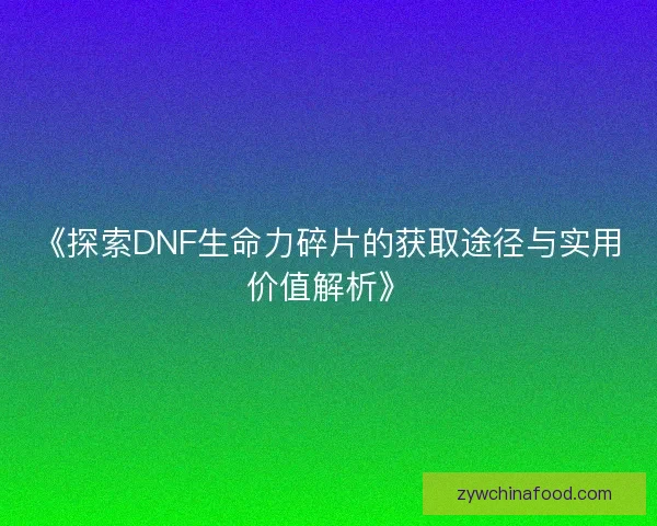 《探索DNF生命力碎片的获取途径与实用价值解析》