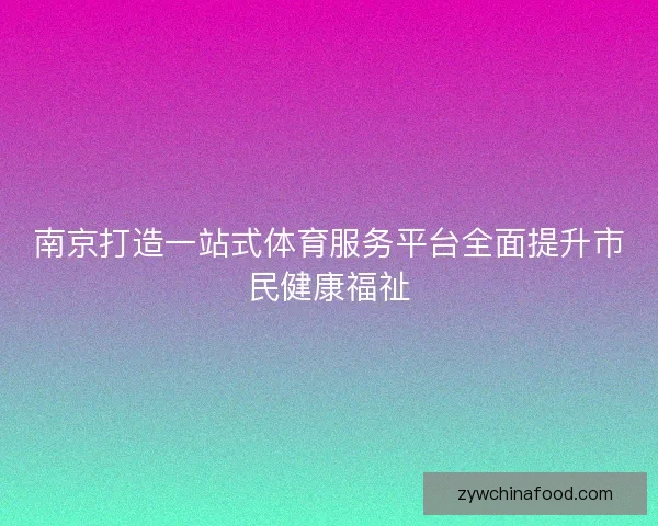 南京打造一站式体育服务平台全面提升市民健康福祉