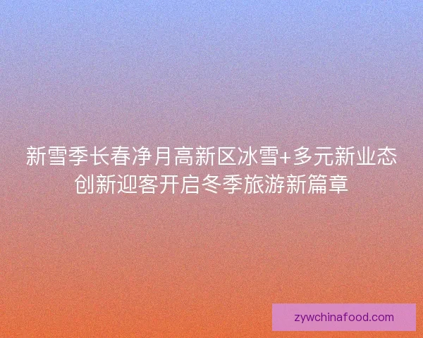 新雪季长春净月高新区冰雪+多元新业态创新迎客开启冬季旅游新篇章