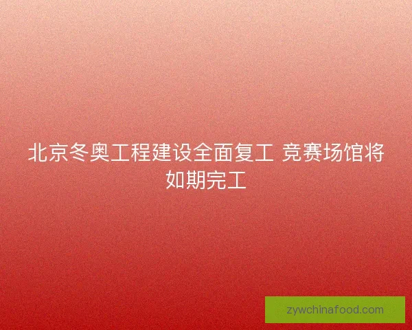 北京冬奥工程建设全面复工 竞赛场馆将如期完工