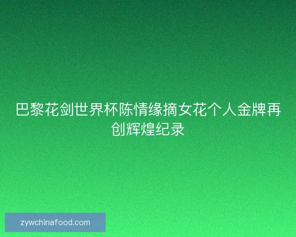 巴黎花剑世界杯陈情缘摘女花个人金牌再创辉煌纪录