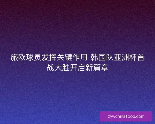 旅欧球员发挥关键作用 韩国队亚洲杯首战大胜开启新篇章