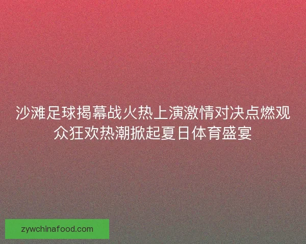 沙滩足球揭幕战火热上演激情对决点燃观众狂欢热潮掀起夏日体育盛宴