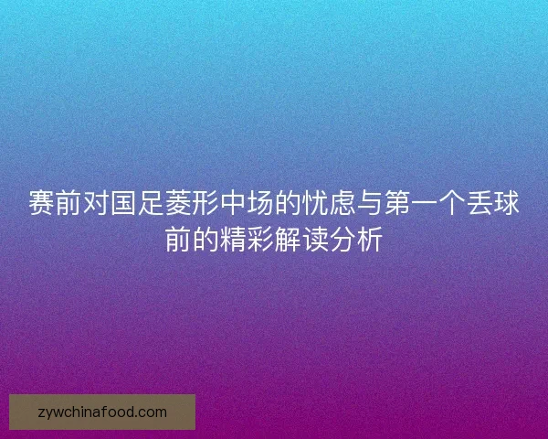 赛前对国足菱形中场的忧虑与第一个丢球前的精彩解读分析