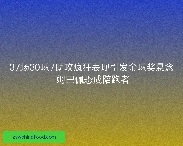 37场30球7助攻疯狂表现引发金球奖悬念 姆巴佩恐成陪跑者