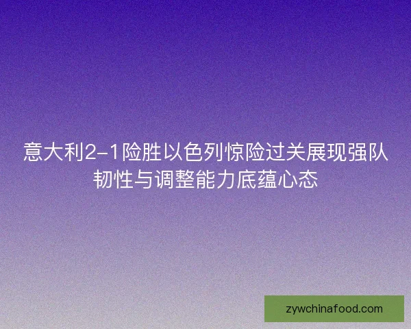 意大利2-1险胜以色列惊险过关展现强队韧性与调整能力底蕴心态