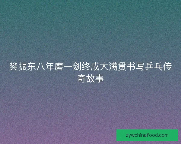 樊振东八年磨一剑终成大满贯书写乒乓传奇故事