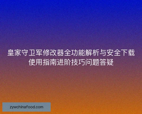 皇家守卫军修改器全功能解析与安全下载使用指南进阶技巧问题答疑