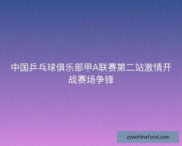 中国乒乓球俱乐部甲A联赛第二站激情开战赛场争锋