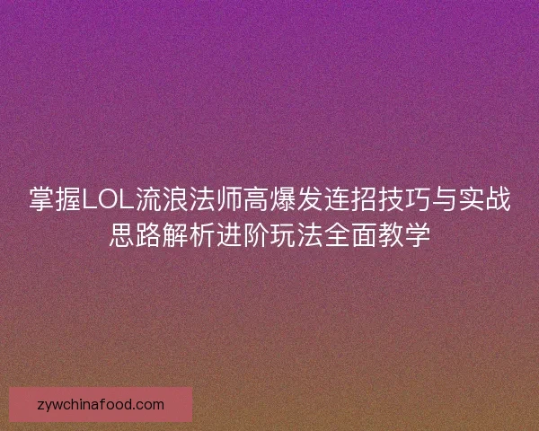 掌握LOL流浪法师高爆发连招技巧与实战思路解析进阶玩法全面教学