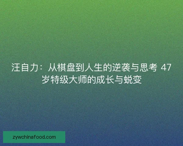 汪自力：从棋盘到人生的逆袭与思考 47岁特级大师的成长与蜕变