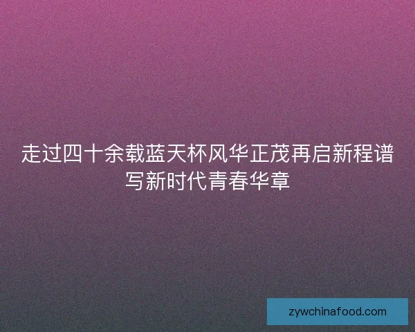 走过四十余载蓝天杯风华正茂再启新程谱写新时代青春华章
