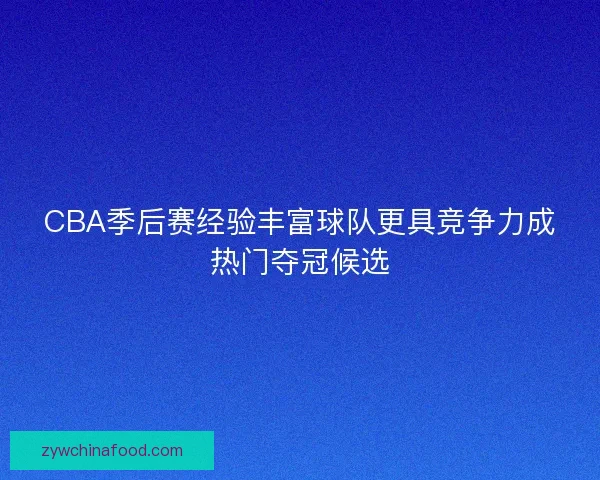 CBA季后赛经验丰富球队更具竞争力成热门夺冠候选