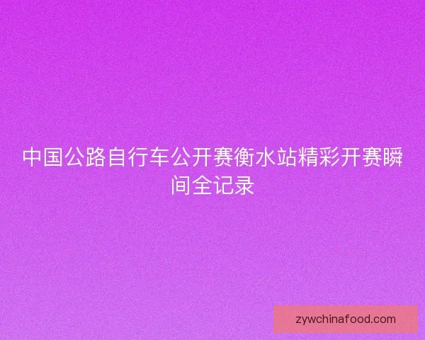 中国公路自行车公开赛衡水站精彩开赛瞬间全记录