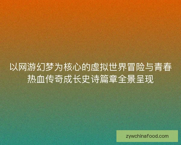 以网游幻梦为核心的虚拟世界冒险与青春热血传奇成长史诗篇章全景呈现