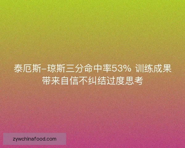 泰厄斯-琼斯三分命中率53% 训练成果带来自信不纠结过度思考