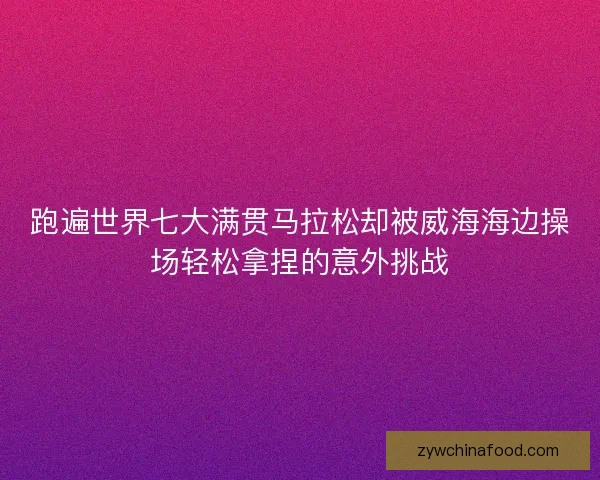 跑遍世界七大满贯马拉松却被威海海边操场轻松拿捏的意外挑战