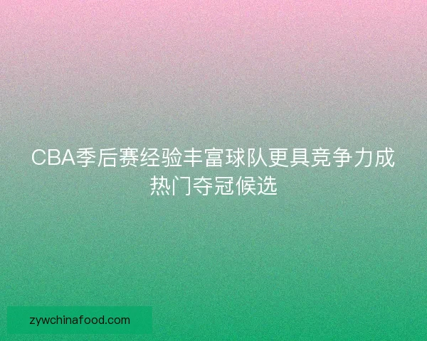 CBA季后赛经验丰富球队更具竞争力成热门夺冠候选