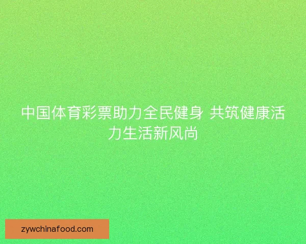 中国体育彩票助力全民健身 共筑健康活力生活新风尚
