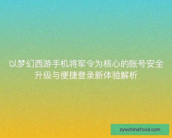 以梦幻西游手机将军令为核心的账号安全升级与便捷登录新体验解析