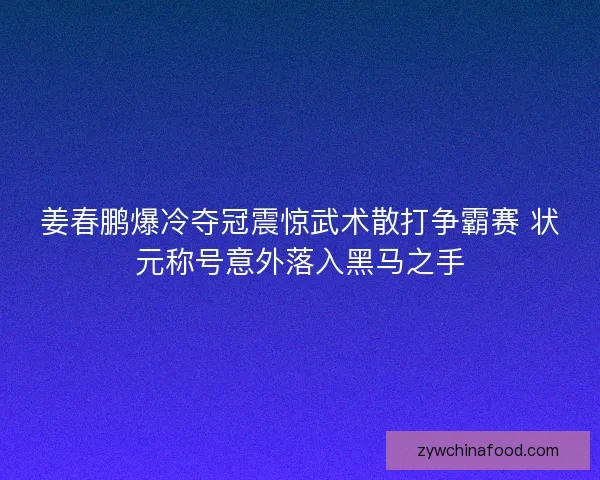姜春鹏爆冷夺冠震惊武术散打争霸赛 状元称号意外落入黑马之手