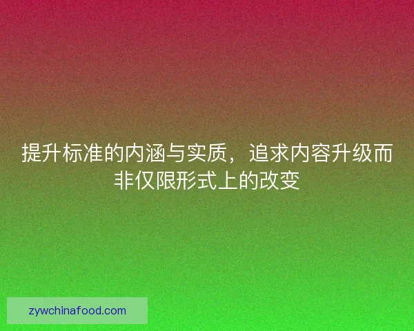 提升标准的内涵与实质，追求内容升级而非仅限形式上的改变