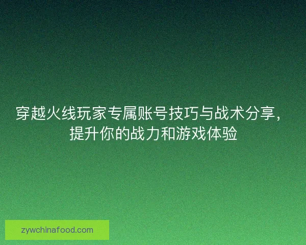 穿越火线玩家专属账号技巧与战术分享，提升你的战力和游戏体验