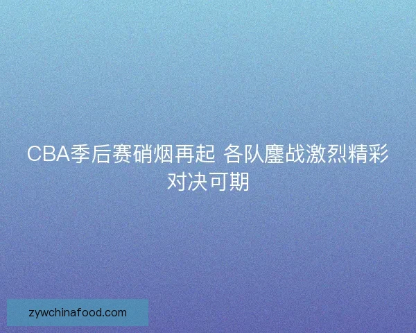 CBA季后赛硝烟再起 各队鏖战激烈精彩对决可期
