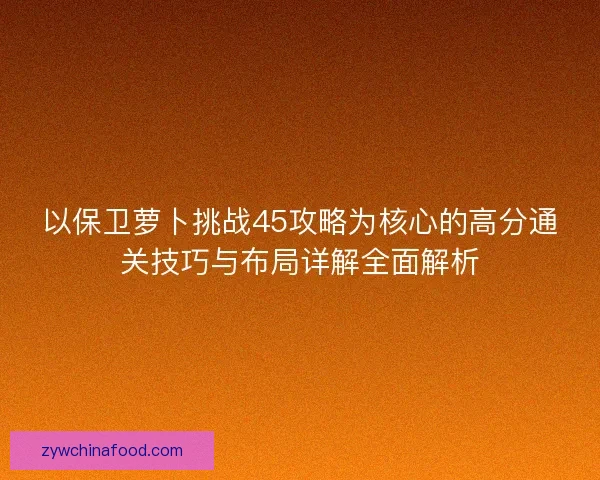 以保卫萝卜挑战45攻略为核心的高分通关技巧与布局详解全面解析 以保卫萝卜挑战45攻略为核心的高分通关技巧与布局详解全面解析