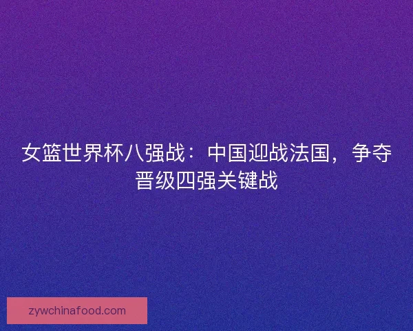 女篮世界杯八强战：中国迎战法国，争夺晋级四强关键战
