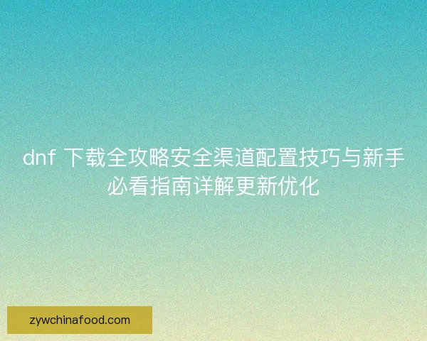 dnf 下载全攻略安全渠道配置技巧与新手必看指南详解更新优化