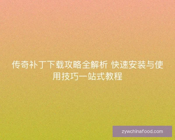 传奇补丁下载攻略全解析 快速安装与使用技巧一站式教程