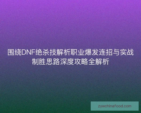 围绕DNF绝杀技解析职业爆发连招与实战制胜思路深度攻略全解析