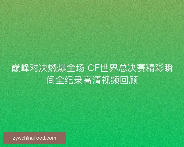 巅峰对决燃爆全场 CF世界总决赛精彩瞬间全纪录高清视频回顾