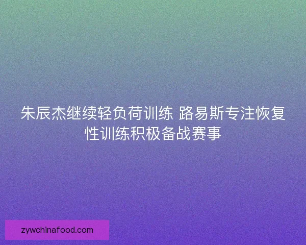 朱辰杰继续轻负荷训练 路易斯专注恢复性训练积极备战赛事