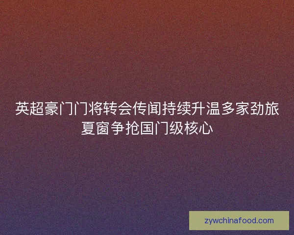 英超豪门门将转会传闻持续升温多家劲旅夏窗争抢国门级核心