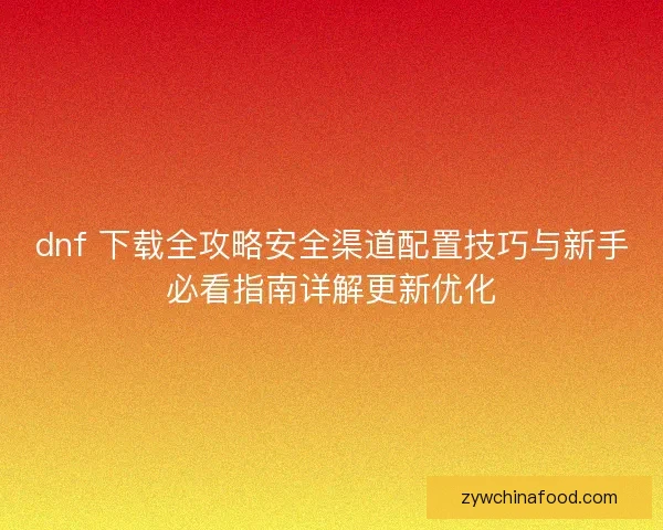 dnf 下载全攻略安全渠道配置技巧与新手必看指南详解更新优化