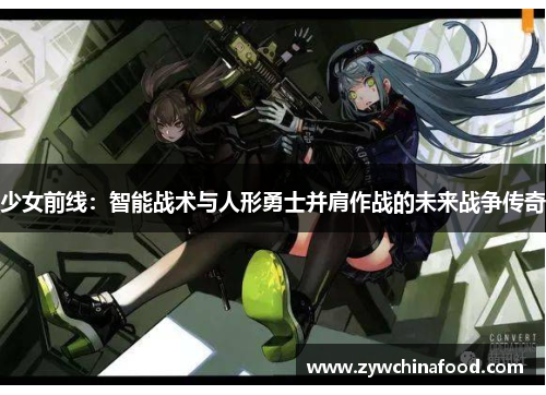 少女前线：智能战术与人形勇士并肩作战的未来战争传奇